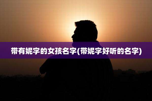 带有妮字的女孩名字(带妮字好听的名字)