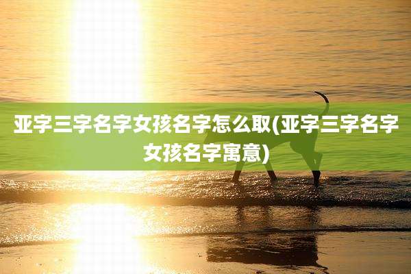 亚字三字名字女孩名字怎么取(亚字三字名字女孩名字寓意)