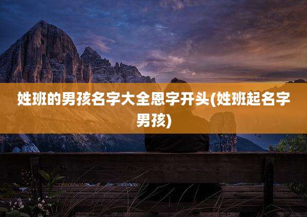 姓班的男孩名字大全恩字开头(姓班起名字男孩)