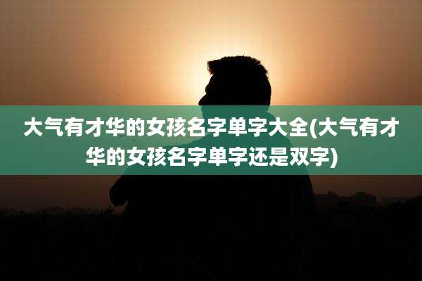 大气有才华的女孩名字单字大全(大气有才华的女孩名字单字还是双字)