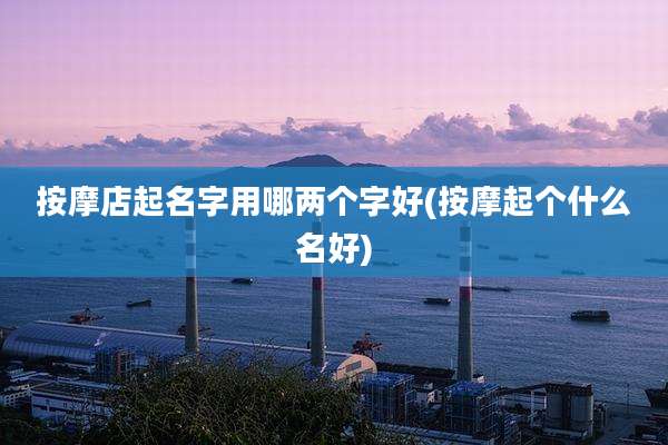 按摩店起名字用哪两个字好(按摩起个什么名好)