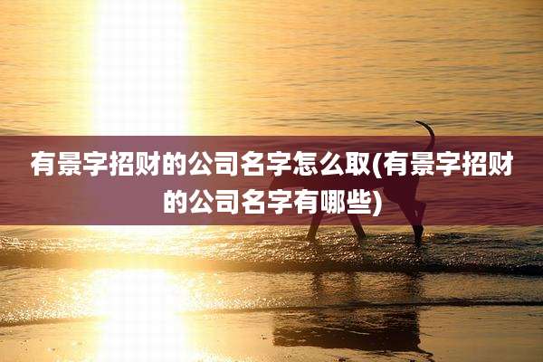 有景字招财的公司名字怎么取(有景字招财的公司名字有哪些)