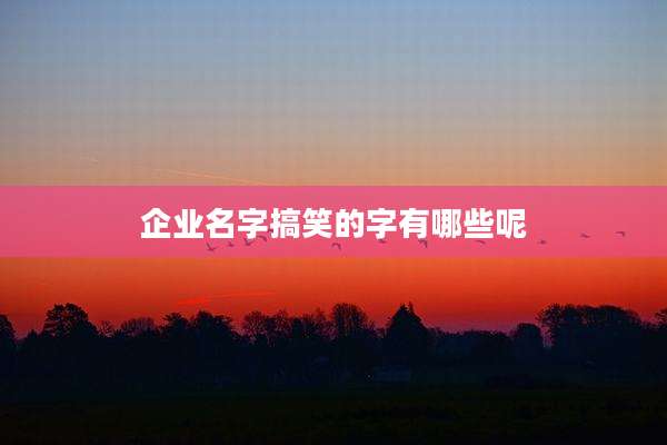 企业名字搞笑的字有哪些呢