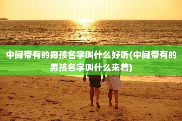 中间带有的男孩名字叫什么好听(中间带有的男孩名字叫什么来着)