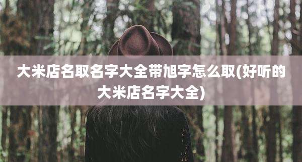 大米店名取名字大全带旭字怎么取(好听的大米店名字大全)