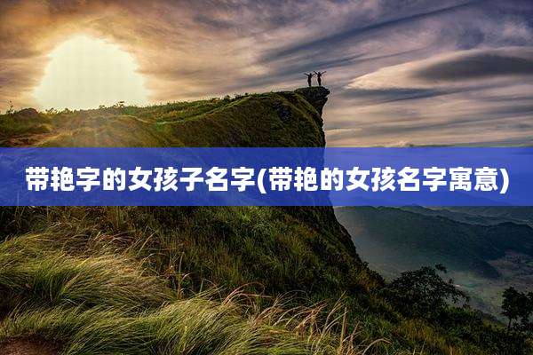 带艳字的女孩子名字(带艳的女孩名字寓意)