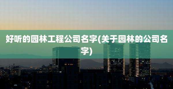 好听的园林工程公司名字(关于园林的公司名字)