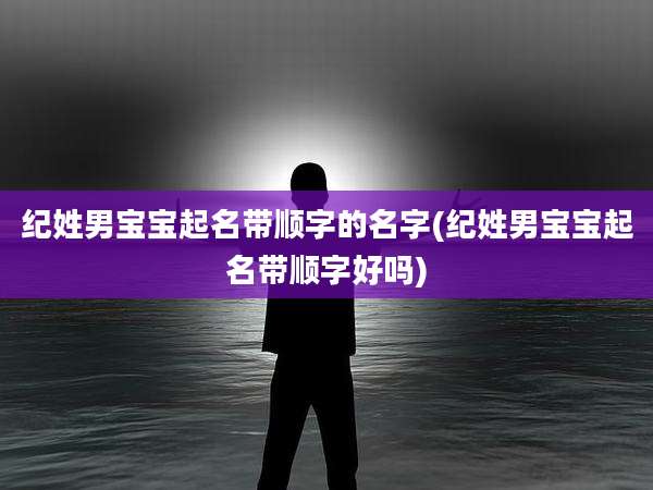 纪姓男宝宝起名带顺字的名字(纪姓男宝宝起名带顺字好吗)