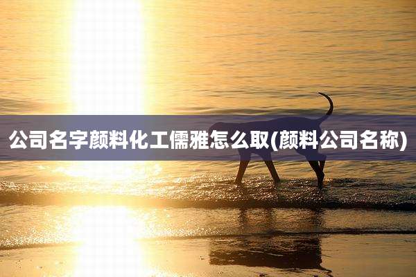 公司名字颜料化工儒雅怎么取(颜料公司名称)