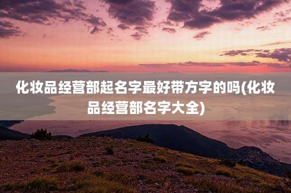 化妆品经营部起名字最好带方字的吗(化妆品经营部名字大全)