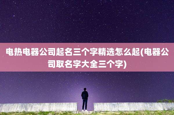 电热电器公司起名三个字精选怎么起(电器公司取名字大全三个字)