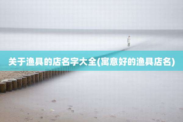 关于渔具的店名字大全(寓意好的渔具店名)