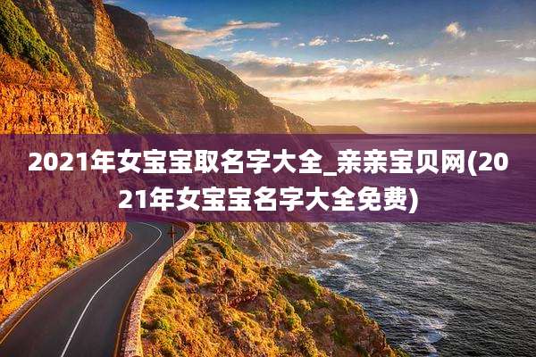 2021年女宝宝取名字大全_亲亲宝贝网(2021年女宝宝名字大全免费)