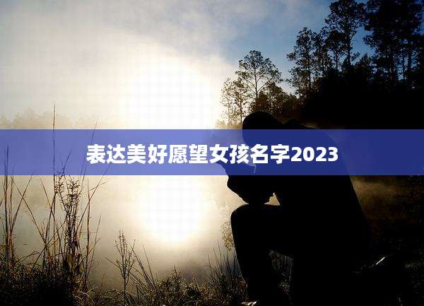 表达美好愿望女孩名字2023