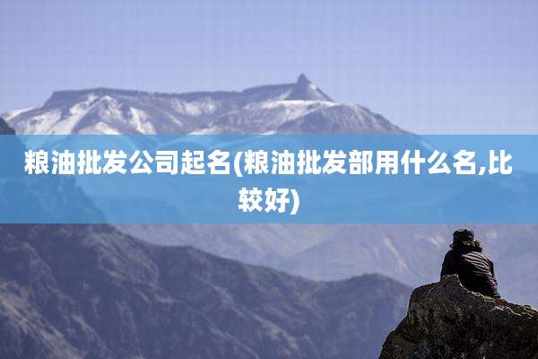 粮油批发公司起名(粮油批发部用什么名,比较好)