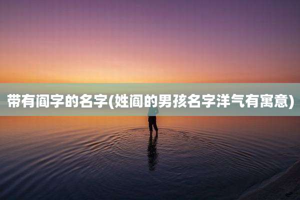 带有阎字的名字(姓阎的男孩名字洋气有寓意)