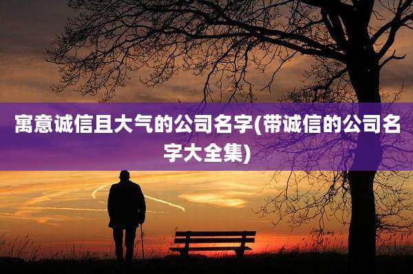 寓意诚信且大气的公司名字(带诚信的公司名字大全集)