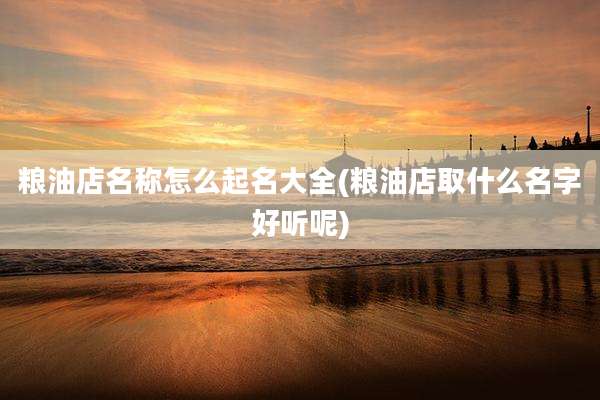 粮油店名称怎么起名大全(粮油店取什么名字好听呢)