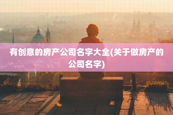 有创意的房产公司名字大全(关于做房产的公司名字)