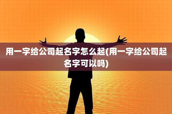 用一字给公司起名字怎么起(用一字给公司起名字可以吗)