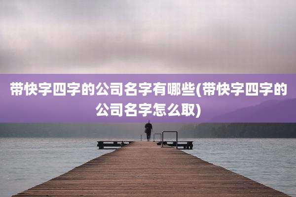 带快字四字的公司名字有哪些(带快字四字的公司名字怎么取)