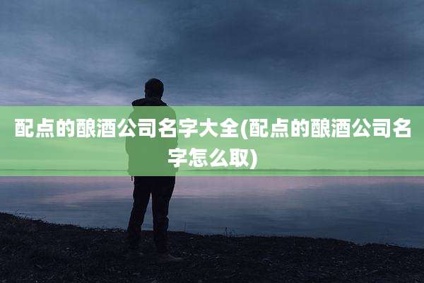 配点的酿酒公司名字大全(配点的酿酒公司名字怎么取)