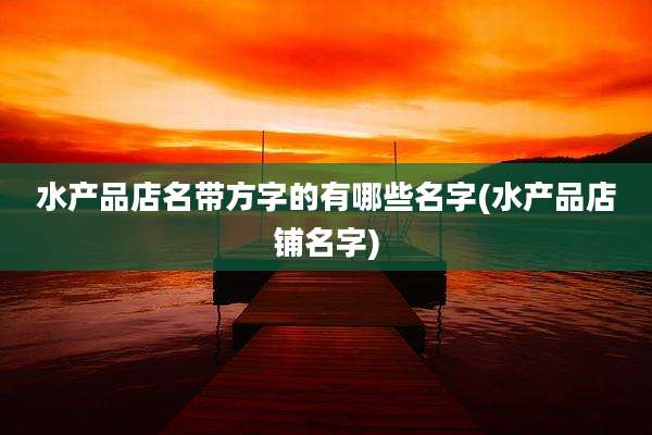 水产品店名带方字的有哪些名字(水产品店铺名字)