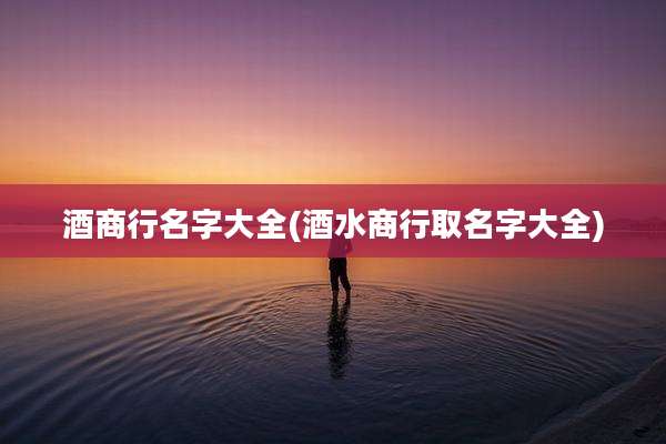 酒商行名字大全(酒水商行取名字大全)