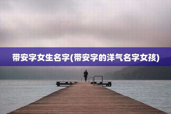 带安字女生名字(带安字的洋气名字女孩)