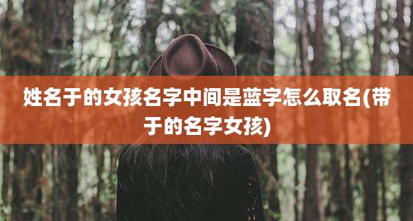 姓名于的女孩名字中间是蓝字怎么取名(带于的名字女孩)