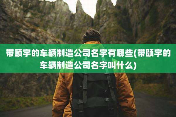 带颐字的车辆制造公司名字有哪些(带颐字的车辆制造公司名字叫什么)