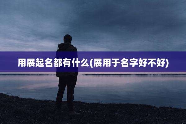 用展起名都有什么(展用于名字好不好)