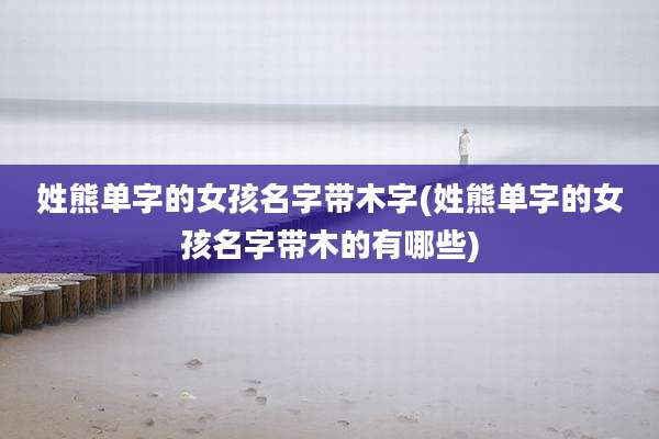 姓熊单字的女孩名字带木字(姓熊单字的女孩名字带木的有哪些)