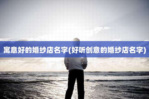 寓意好的婚纱店名字(好听创意的婚纱店名字)