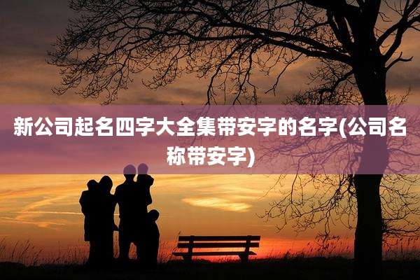 新公司起名四字大全集带安字的名字(公司名称带安字)