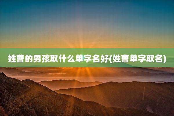 姓曹的男孩取什么单字名好(姓曹单字取名)