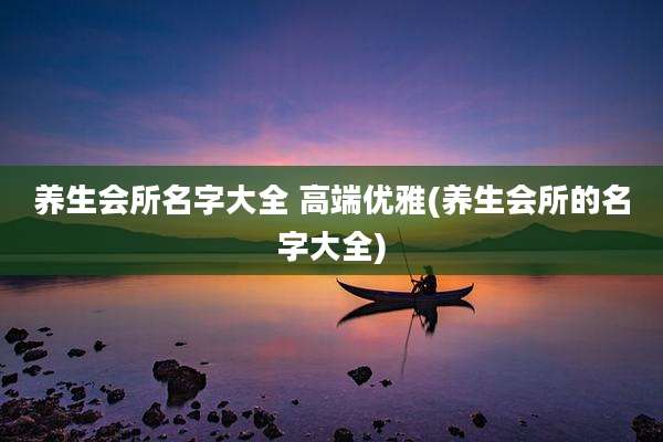 养生会所名字大全 高端优雅(养生会所的名字大全)