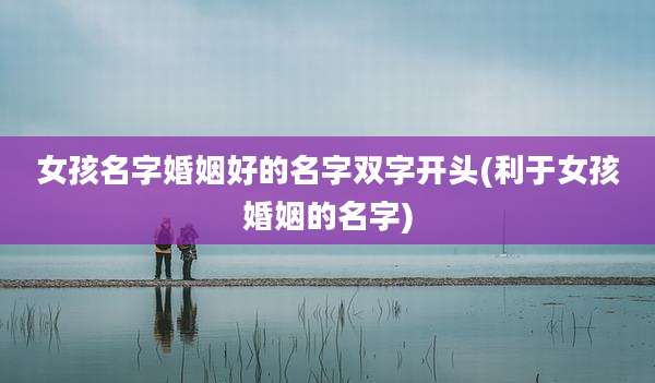 女孩名字婚姻好的名字双字开头(利于女孩婚姻的名字)