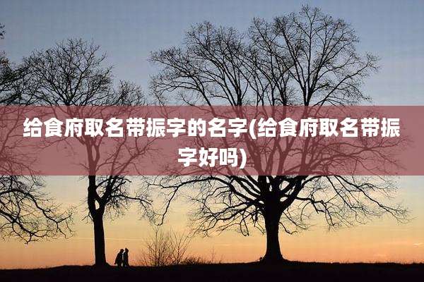 给食府取名带振字的名字(给食府取名带振字好吗)
