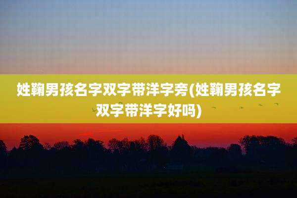 姓鞠男孩名字双字带洋字旁(姓鞠男孩名字双字带洋字好吗)