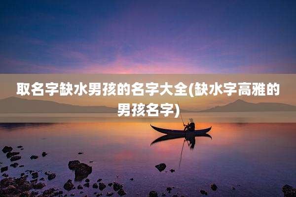 取名字缺水男孩的名字大全(缺水字高雅的男孩名字)