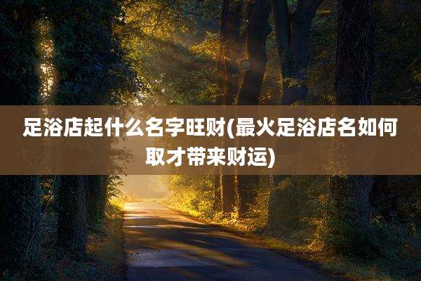 足浴店起什么名字旺财(最火足浴店名如何取才带来财运)