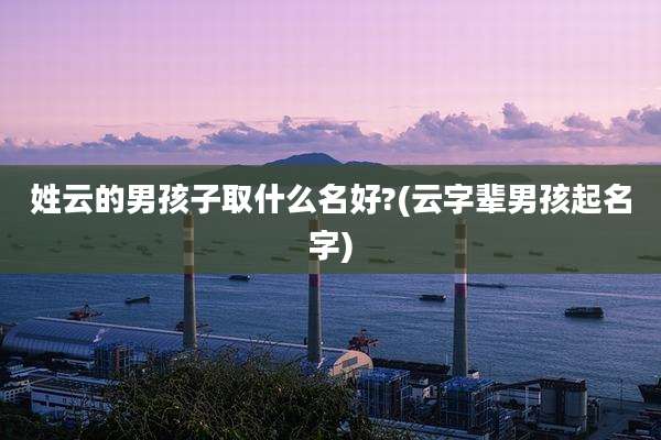 姓云的男孩子取什么名好?(云字辈男孩起名字)