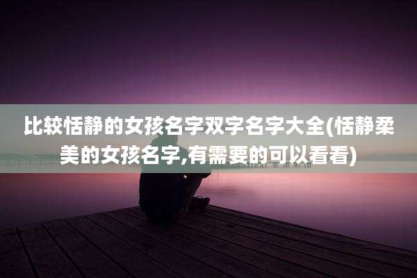 比较恬静的女孩名字双字名字大全(恬静柔美的女孩名字,有需要的可以看看)