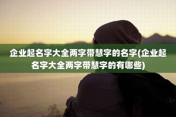 企业起名字大全两字带慧字的名字(企业起名字大全两字带慧字的有哪些)