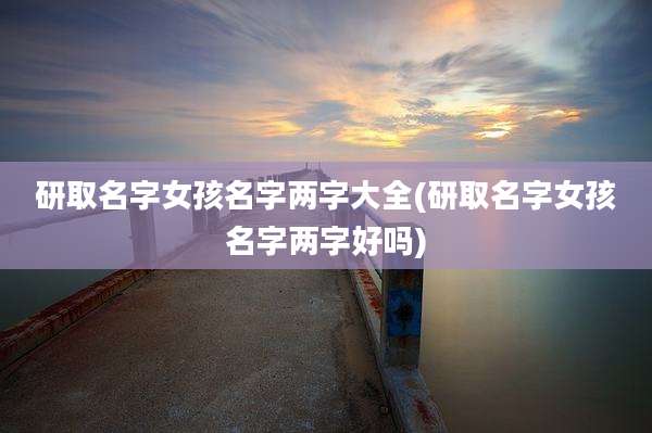 研取名字女孩名字两字大全(研取名字女孩名字两字好吗)