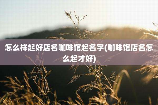 怎么样起好店名咖啡馆起名字(咖啡馆店名怎么起才好)