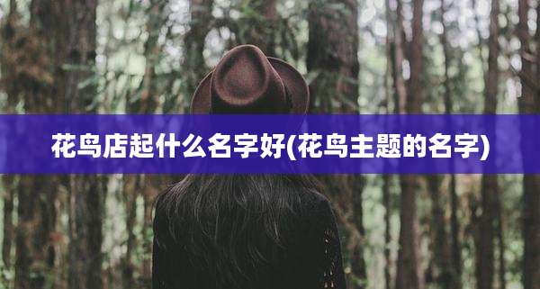 花鸟店起什么名字好(花鸟主题的名字)