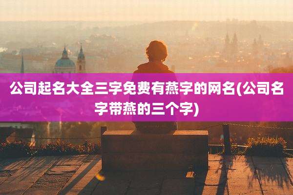 公司起名大全三字免费有燕字的网名(公司名字带燕的三个字)
