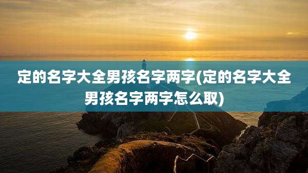 定的名字大全男孩名字两字(定的名字大全男孩名字两字怎么取)